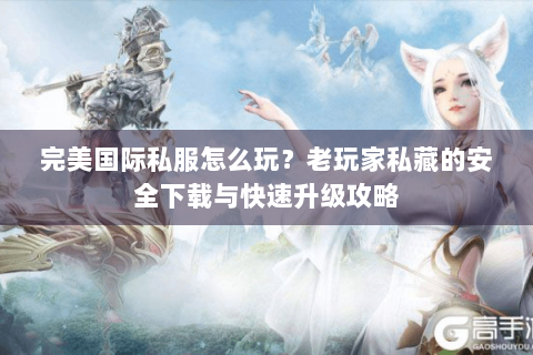 完美国际私服怎么玩？老玩家私藏的安全下载与快速升级攻略