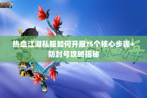 热血江湖私服如何开服?5个核心步骤+防封号攻略揭秘