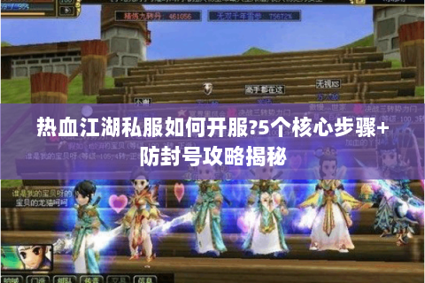 热血江湖私服如何开服?5个核心步骤+防封号攻略揭秘