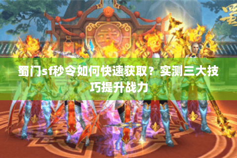 蜀门sf秒令如何快速获取？实测三大技巧提升战力