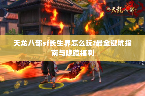 天龙八部sf长生界怎么玩?最全避坑指南与隐藏福利