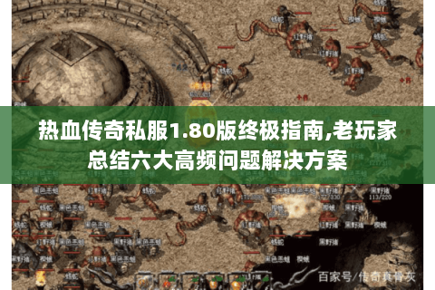 热血传奇私服1.80版终极指南,老玩家总结六大高频问题解决方案