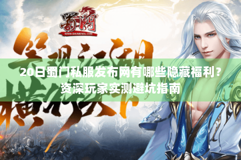20日蜀门私服发布网有哪些隐藏福利？资深玩家实测避坑指南