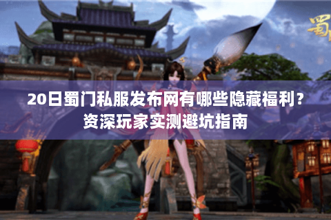 20日蜀门私服发布网有哪些隐藏福利？资深玩家实测避坑指南