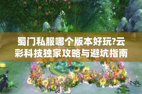 蜀门私服哪个版本好玩?云彩科技独家攻略与避坑指南