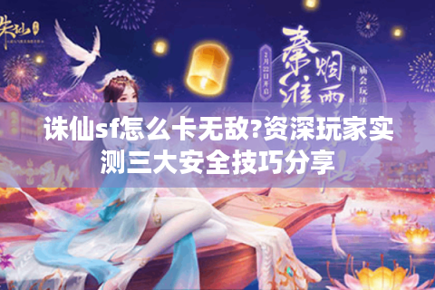 诛仙sf怎么卡无敌?资深玩家实测三大安全技巧分享