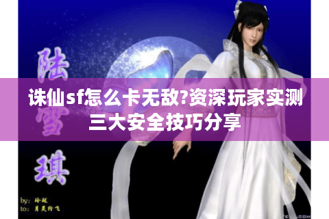 诛仙sf怎么卡无敌?资深玩家实测三大安全技巧分享