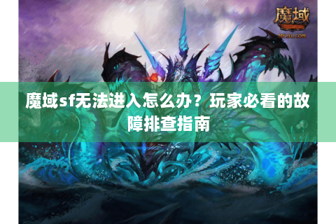 魔域sf无法进入怎么办？玩家必看的故障排查指南