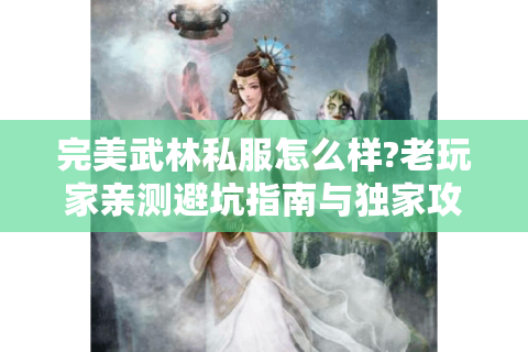 完美武林私服怎么样?老玩家亲测避坑指南与独家攻略