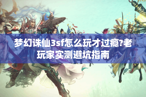 梦幻诛仙3sf怎么玩才过瘾?老玩家实测避坑指南
