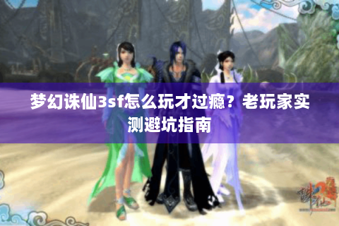 梦幻诛仙3sf怎么玩才过瘾？老玩家实测避坑指南