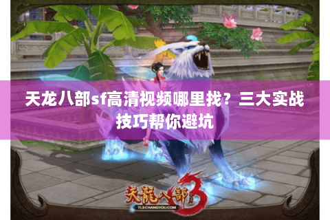 天龙八部sf高清视频哪里找？三大实战技巧帮你避坑
