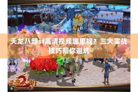 天龙八部sf高清视频哪里找？三大实战技巧帮你避坑