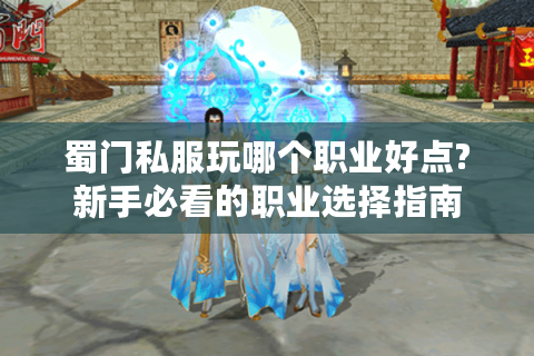 蜀门私服玩哪个职业好点?新手必看的职业选择指南