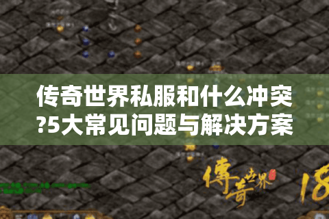 传奇世界私服和什么冲突?5大常见问题与解决方案