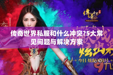 传奇世界私服和什么冲突?5大常见问题与解决方案