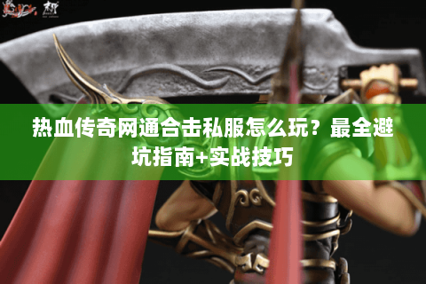 热血传奇网通合击私服怎么玩？最全避坑指南+实战技巧