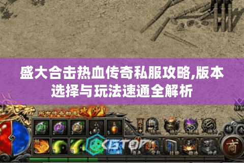 盛大合击热血传奇私服攻略,版本选择与玩法速通全解析