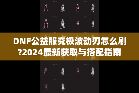 DNF公益服究极波动刃怎么刷?2024最新获取与搭配指南