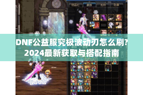 DNF公益服究极波动刃怎么刷?2024最新获取与搭配指南