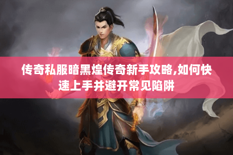 传奇私服暗黑煌传奇新手攻略,如何快速上手并避开常见陷阱