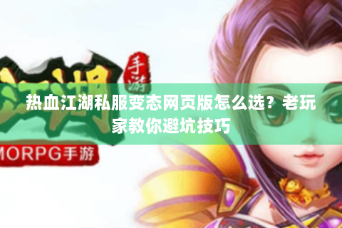 热血江湖私服变态网页版怎么选？老玩家教你避坑技巧