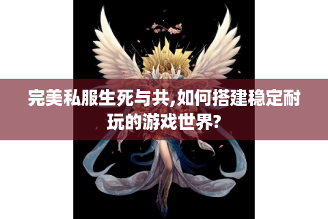 完美私服生死与共,如何搭建稳定耐玩的游戏世界?