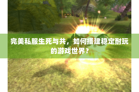 完美私服生死与共，如何搭建稳定耐玩的游戏世界？