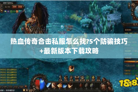 热血传奇合击私服怎么找?5个防骗技巧+最新版本下载攻略