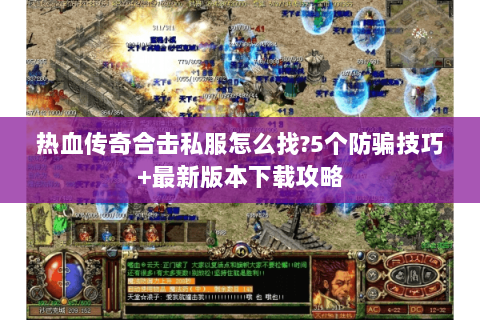 热血传奇合击私服怎么找?5个防骗技巧+最新版本下载攻略