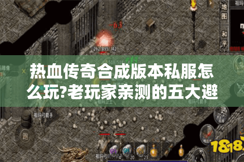 热血传奇合成版本私服怎么玩?老玩家亲测的五大避坑指南