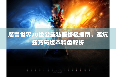 魔兽世界70级公益私服终极指南，避坑技巧与版本特色解析