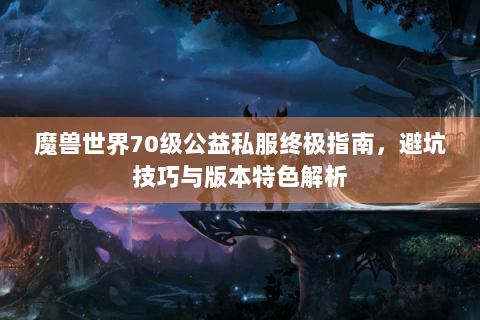 魔兽世界70级公益私服终极指南，避坑技巧与版本特色解析