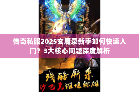 传奇私服2025玄魔录新手如何快速入门？3大核心问题深度解析