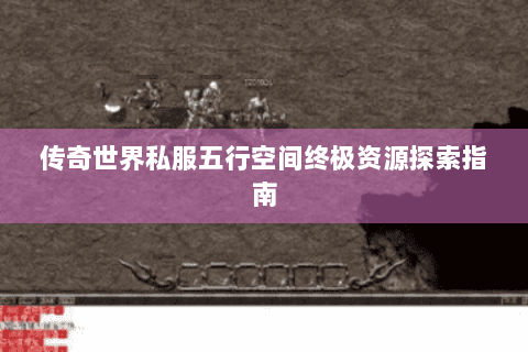传奇世界私服五行空间终极资源探索指南