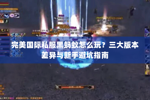 完美国际私服黑蚂蚁怎么玩？三大版本差异与新手避坑指南