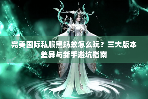 完美国际私服黑蚂蚁怎么玩？三大版本差异与新手避坑指南