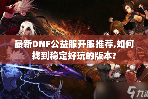 最新DNF公益服开服推荐,如何找到稳定好玩的版本?
