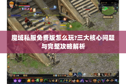 魔域私服免费版怎么玩?三大核心问题与完整攻略解析