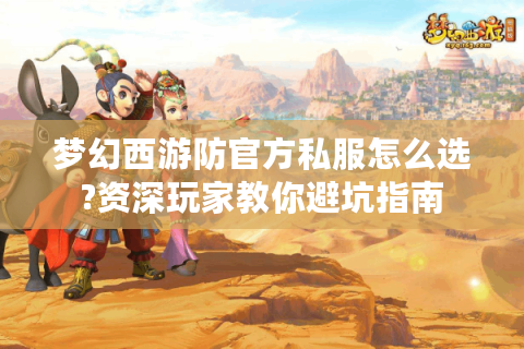 梦幻西游防官方私服怎么选?资深玩家教你避坑指南