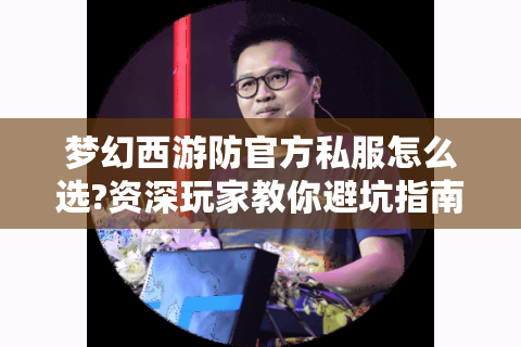 梦幻西游防官方私服怎么选?资深玩家教你避坑指南