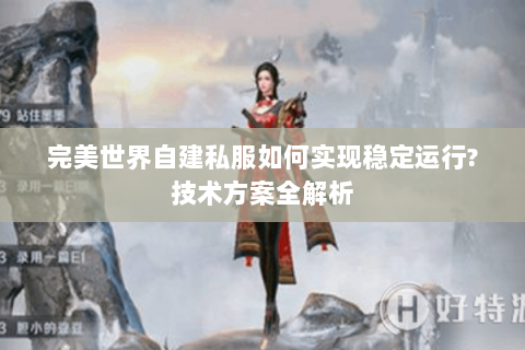 完美世界自建私服如何实现稳定运行?技术方案全解析