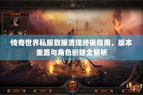 传奇世界私服数据清理终极指南，版本重置与角色删除全解析