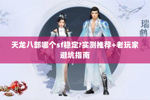 天龙八部哪个sf稳定?实测推荐+老玩家避坑指南