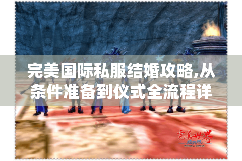 完美国际私服结婚攻略,从条件准备到仪式全流程详解