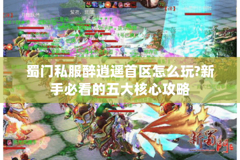 蜀门私服醉逍遥首区怎么玩?新手必看的五大核心攻略