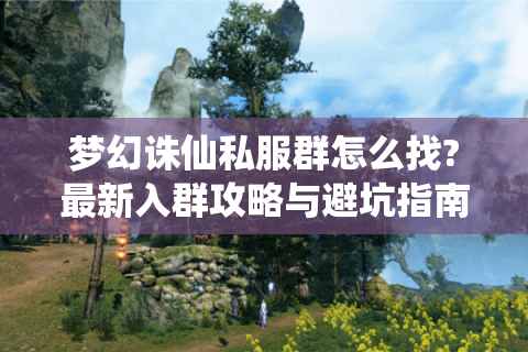 梦幻诛仙私服群怎么找?最新入群攻略与避坑指南
