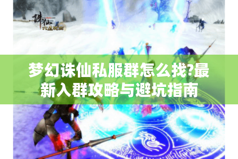 梦幻诛仙私服群怎么找?最新入群攻略与避坑指南