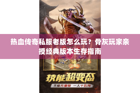 热血传奇私服老版怎么玩？骨灰玩家亲授经典版本生存指南