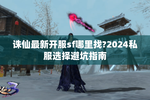 诛仙最新开服sf哪里找?2024私服选择避坑指南